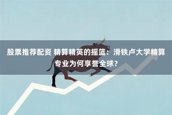 股票推荐配资 精算精英的摇篮：滑铁卢大学精算专业为何享誉全球？