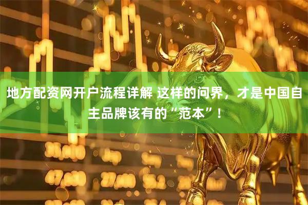地方配资网开户流程详解 这样的问界，才是中国自主品牌该有的“范本”！