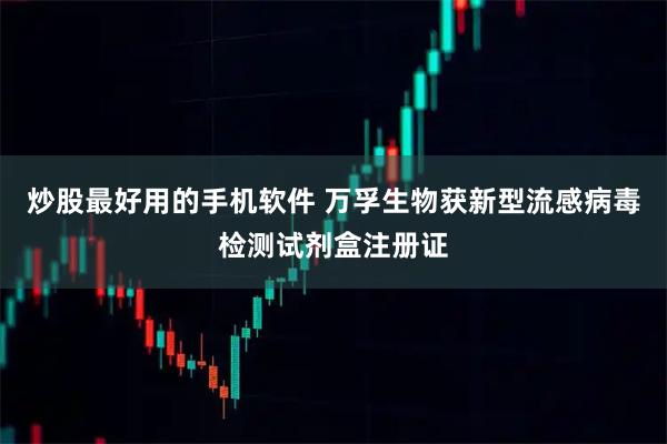炒股最好用的手机软件 万孚生物获新型流感病毒检测试剂盒注册证