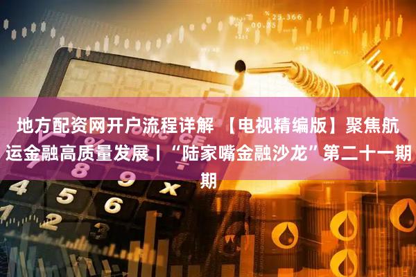 地方配资网开户流程详解 【电视精编版】聚焦航运金融高质量发展丨“陆家嘴金融沙龙”第二十一期