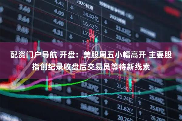 配资门户导航 开盘：美股周五小幅高开 主要股指创纪录收盘后交易员等待新线索