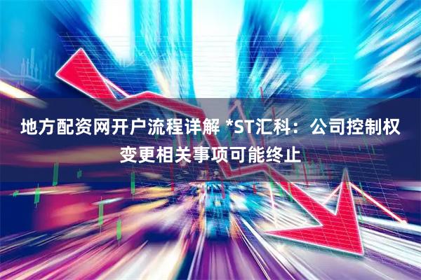 地方配资网开户流程详解 *ST汇科：公司控制权变更相关事项可能终止