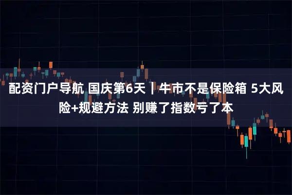 配资门户导航 国庆第6天｜牛市不是保险箱 5大风险+规避方法 别赚了指数亏了本