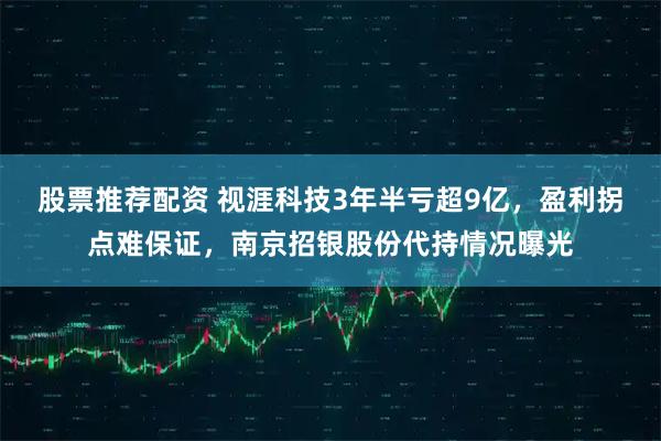 股票推荐配资 视涯科技3年半亏超9亿，盈利拐点难保证，南京招银股份代持情况曝光