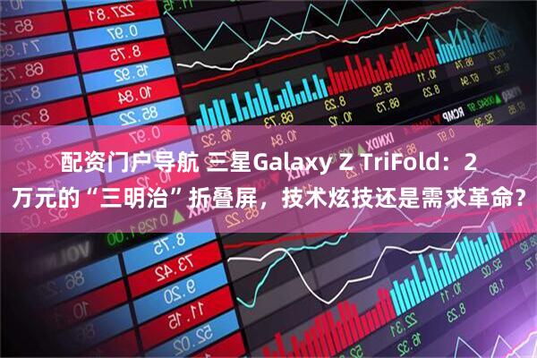 配资门户导航 三星Galaxy Z TriFold：2万元的“三明治”折叠屏，技术炫技还是需求革命？