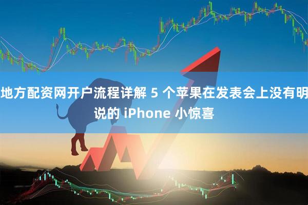 地方配资网开户流程详解 5 个苹果在发表会上没有明说的 iPhone 小惊喜