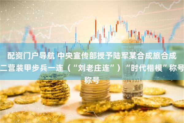 配资门户导航 中央宣传部授予陆军某合成旅合成二营装甲步兵一连（“刘老庄连”）“时代楷模”称号