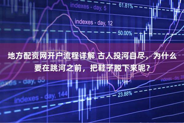 地方配资网开户流程详解 古人投河自尽，为什么要在跳河之前，把鞋子脱下来呢？