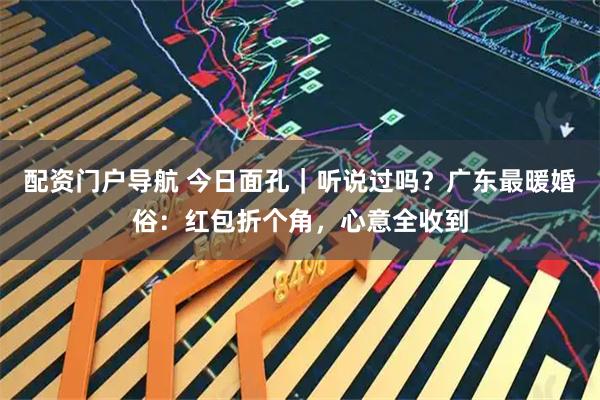 配资门户导航 今日面孔｜听说过吗？广东最暖婚俗：红包折个角，心意全收到