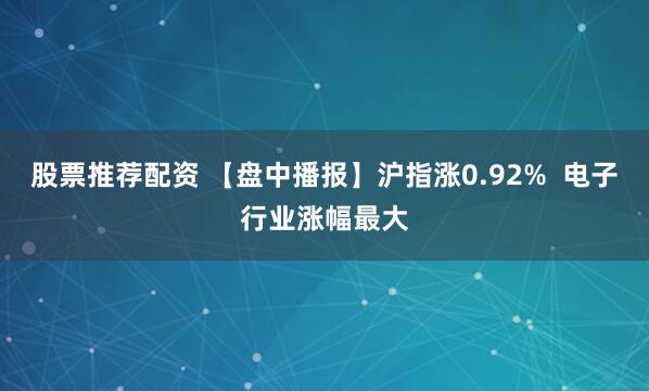 股票推荐配资 【盘中播报】沪指涨0.92%  电子行业涨幅最大