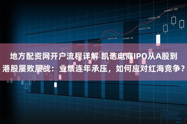 地方配资网开户流程详解 凯诘电商IPO从A股到港股屡败屡战：业绩连年承压，如何应对红海竞争？