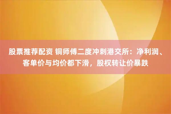 股票推荐配资 铜师傅二度冲刺港交所：净利润、客单价与均价都下滑，股权转让价暴跌