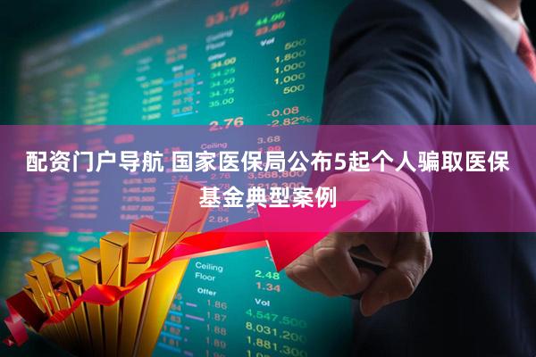 配资门户导航 国家医保局公布5起个人骗取医保基金典型案例