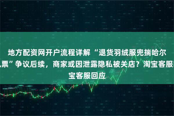 地方配资网开户流程详解 “退货羽绒服兜揣哈尔滨机票”争议后续，商家或因泄露隐私被关店？淘宝客服回应