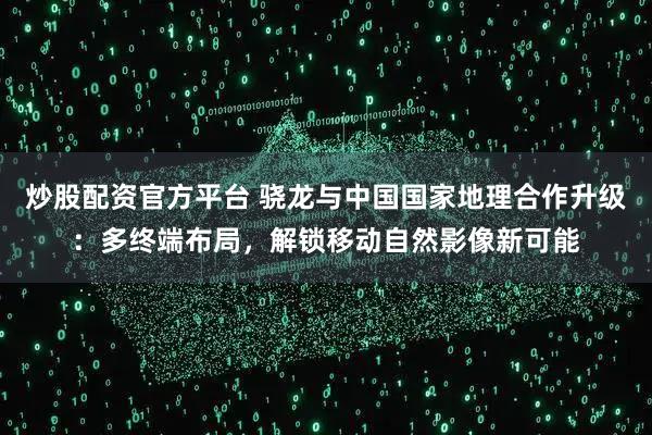 炒股配资官方平台 骁龙与中国国家地理合作升级：多终端布局，解锁移动自然影像新可能