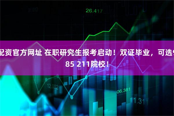 配资官方网址 在职研究生报考启动！双证毕业，可选985 211院校！