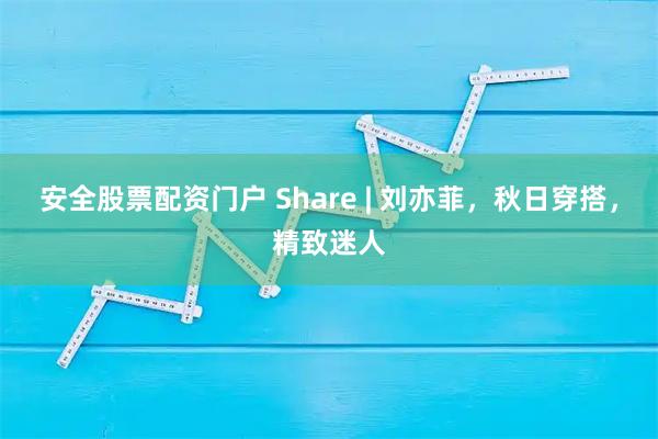 安全股票配资门户 Share | 刘亦菲，秋日穿搭，精致迷人
