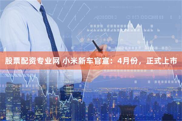 股票配资专业网 小米新车官宣：4月份，正式上市