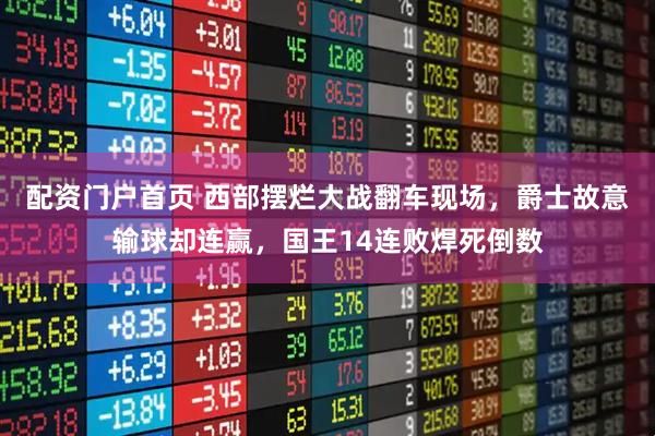 配资门户首页 西部摆烂大战翻车现场，爵士故意输球却连赢，国王14连败焊死倒数