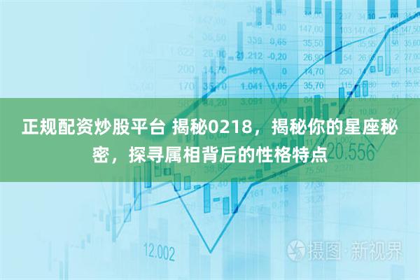 正规配资炒股平台 揭秘0218，揭秘你的星座秘密，探寻属相背后的性格特点