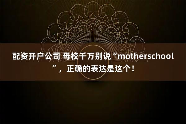 配资开户公司 母校千万别说“motherschool”，正确的表达是这个！