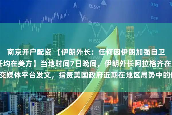 南京开户配资 【伊朗外长：任何因伊朗加强自卫而导致的局势升级 责任均在美方】当地时间7日晚间，伊朗外长阿拉格齐在社交媒体平台发文，指责美国政府近期在地区局势中的做法，并就伊朗立场作出表态。