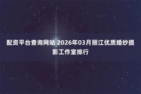 配资平台查询网站 2026年03月丽江优质婚纱摄影工作室排行