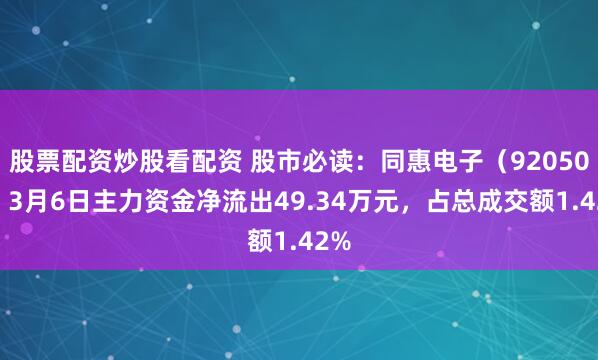 股票配资炒股看配资 股市必读：同惠电子（920509）3月6日主力资金净流出49.34万元，占总成交额1.42%