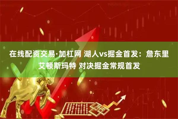 在线配资交易·加杠网 湖人vs掘金首发：詹东里艾顿斯玛特 对决掘金常规首发