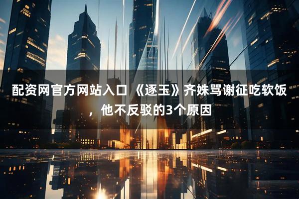 配资网官方网站入口 《逐玉》齐姝骂谢征吃软饭，他不反驳的3个原因