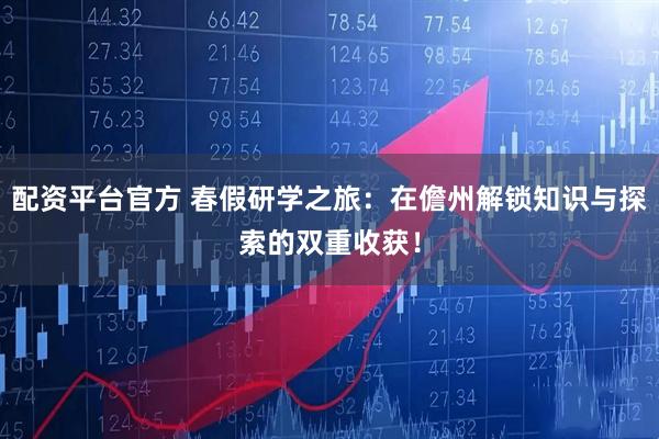 配资平台官方 春假研学之旅：在儋州解锁知识与探索的双重收获！