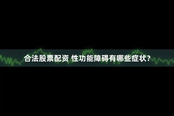 合法股票配资 性功能障碍有哪些症状？