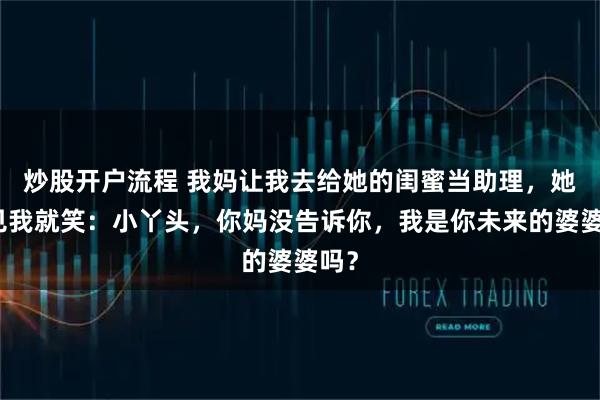 炒股开户流程 我妈让我去给她的闺蜜当助理，她一见我就笑：小丫头，你妈没告诉你，我是你未来的婆婆吗？