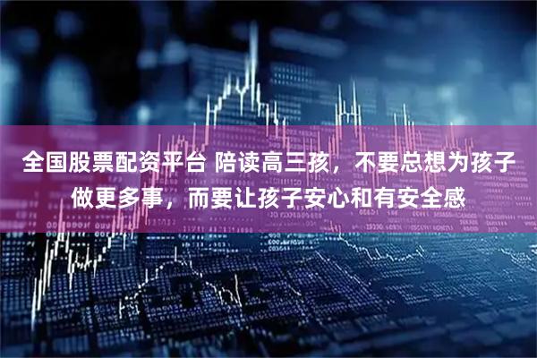 全国股票配资平台 陪读高三孩，不要总想为孩子做更多事，而要让孩子安心和有安全感