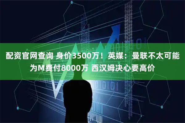 配资官网查询 身价3500万！英媒：曼联不太可能为M费付8000万 西汉姆决心要高价